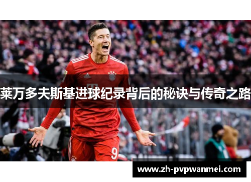 莱万多夫斯基进球纪录背后的秘诀与传奇之路