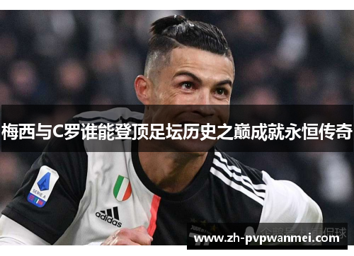 梅西与C罗谁能登顶足坛历史之巅成就永恒传奇