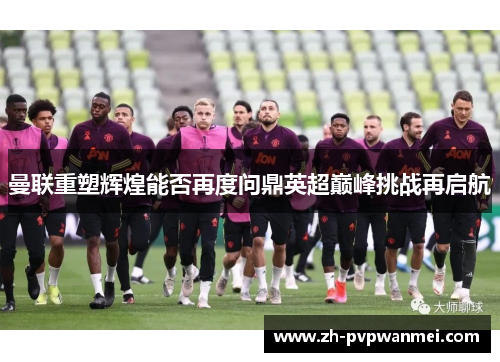 曼联重塑辉煌能否再度问鼎英超巅峰挑战再启航